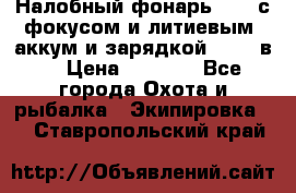 Налобный фонарь cree с фокусом и литиевым  аккум и зарядкой 12-220в. › Цена ­ 1 350 - Все города Охота и рыбалка » Экипировка   . Ставропольский край